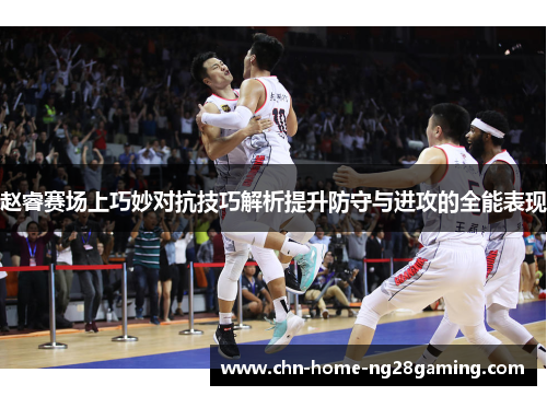 赵睿赛场上巧妙对抗技巧解析提升防守与进攻的全能表现