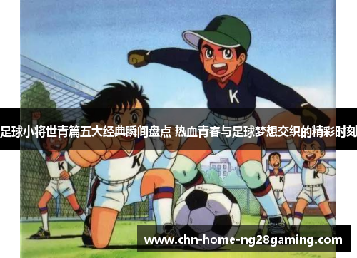 足球小将世青篇五大经典瞬间盘点 热血青春与足球梦想交织的精彩时刻