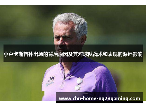 小卢卡斯替补出场的背后原因及其对球队战术和表现的深远影响