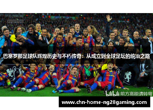 巴塞罗那足球队辉煌历史与不朽传奇：从成立到全球足坛的统治之路