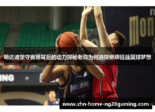 哈达迪坚守赛场背后的动力探秘老将为何选择继续征战篮球梦想
