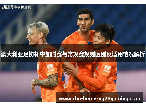 澳大利亚足协杯中加时赛与常规赛规则区别及适用情况解析