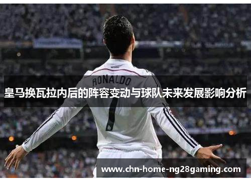 皇马换瓦拉内后的阵容变动与球队未来发展影响分析
