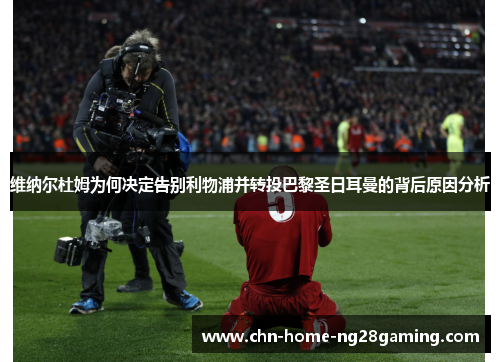 维纳尔杜姆为何决定告别利物浦并转投巴黎圣日耳曼的背后原因分析