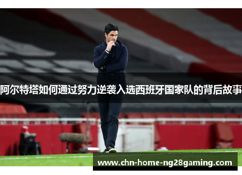 阿尔特塔如何通过努力逆袭入选西班牙国家队的背后故事