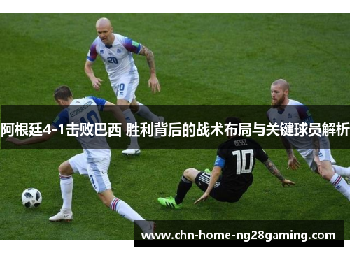 阿根廷4-1击败巴西 胜利背后的战术布局与关键球员解析