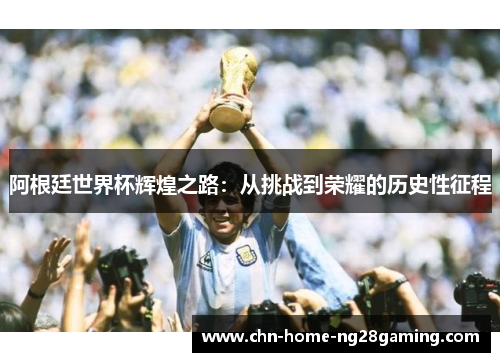 阿根廷世界杯辉煌之路：从挑战到荣耀的历史性征程