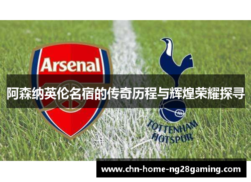 阿森纳英伦名宿的传奇历程与辉煌荣耀探寻
