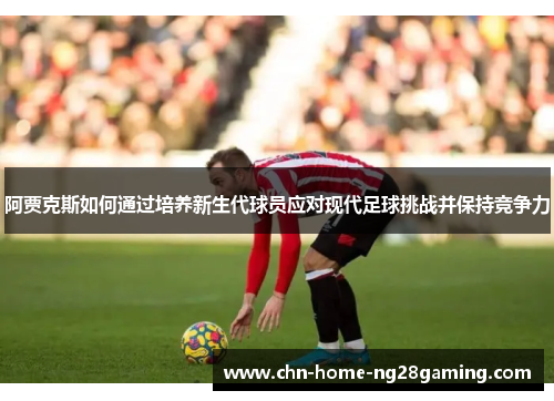 阿贾克斯如何通过培养新生代球员应对现代足球挑战并保持竞争力