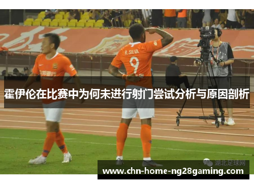 霍伊伦在比赛中为何未进行射门尝试分析与原因剖析