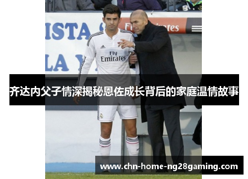 齐达内父子情深揭秘恩佐成长背后的家庭温情故事