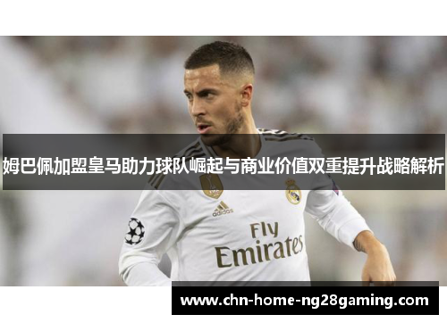 姆巴佩加盟皇马助力球队崛起与商业价值双重提升战略解析