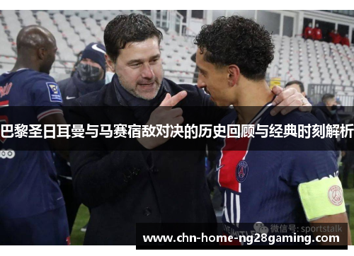 巴黎圣日耳曼与马赛宿敌对决的历史回顾与经典时刻解析