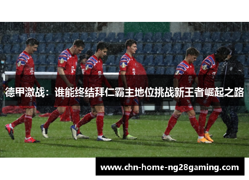 德甲激战:谁能终结拜仁霸主地位挑战新王者崛起之路 德甲激战:谁能终结拜仁霸主地位挑战新王者崛起之路