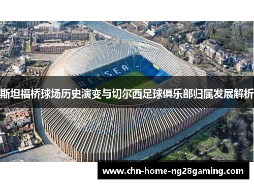 斯坦福桥球场历史演变与切尔西足球俱乐部归属发展解析
