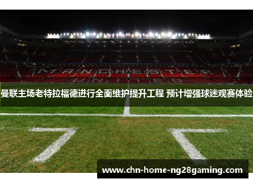 曼联主场老特拉福德进行全面维护提升工程 预计增强球迷观赛体验 曼联主场老特拉福德进行全面维护提升工程 预计增强球迷观赛体验