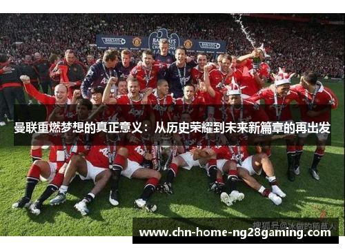 曼联重燃梦想的真正意义:从历史荣耀到未来新篇章的再出发 曼联重燃梦想的真正意义:从历史荣耀到未来新篇章的再出发