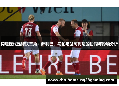 构建现代足球铁三角：萨利巴、乌帕与楚阿梅尼的协同与影响分析