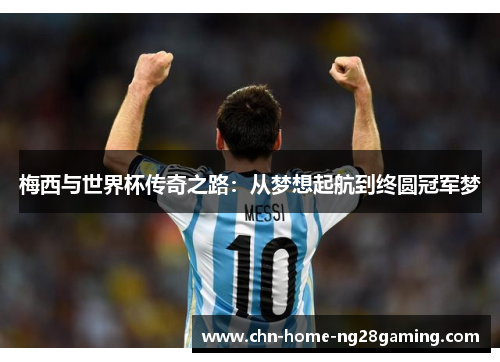 梅西与世界杯传奇之路：从梦想起航到终圆冠军梦