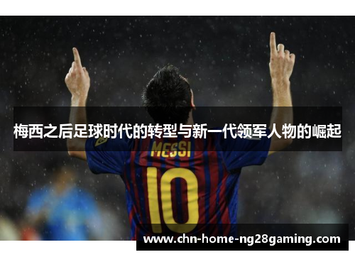 梅西之后足球时代的转型与新一代领军人物的崛起 梅西之后足球时代的转型与新一代领军人物的崛起