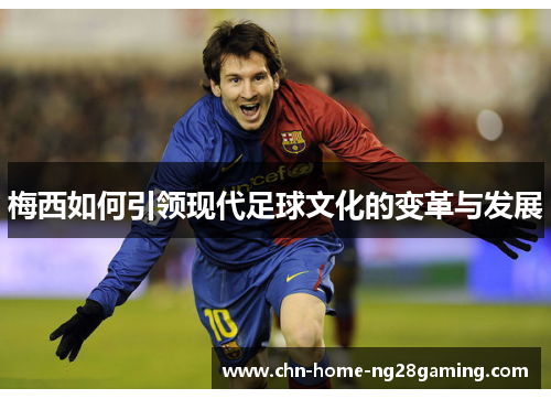 梅西如何引领现代足球文化的变革与发展 梅西如何引领现代足球文化的变革与发展