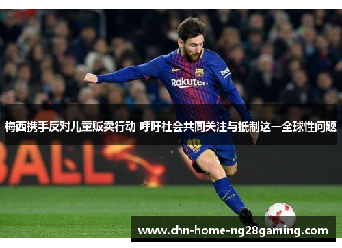 梅西携手反对儿童贩卖行动 呼吁社会共同关注与抵制这一全球性问题 梅西携手反对儿童贩卖行动 呼吁社会共同关注与抵制这一全球性问题