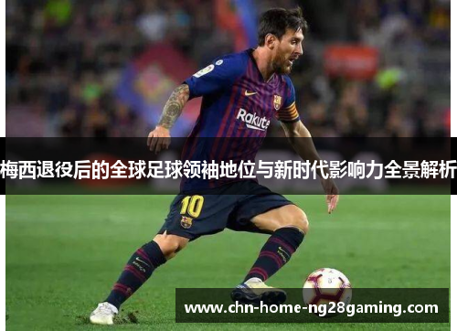 梅西退役后的全球足球领袖地位与新时代影响力全景解析 梅西退役后的全球足球领袖地位与新时代影响力全景解析