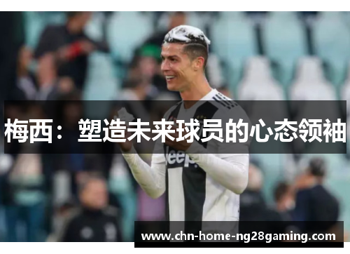 梅西:塑造未来球员的心态领袖 梅西:塑造未来球员的心态领袖