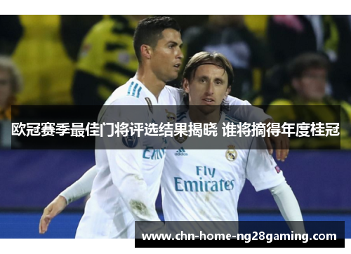 欧冠赛季最佳门将评选结果揭晓 谁将摘得年度桂冠