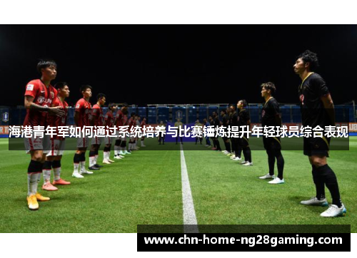 海港青年军如何通过系统培养与比赛锤炼提升年轻球员综合表现