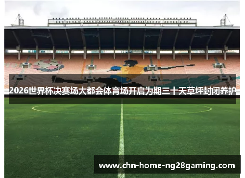 2026世界杯决赛场大都会体育场开启为期三十天草坪封闭养护