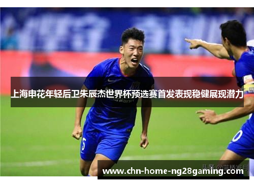 上海申花年轻后卫朱辰杰世界杯预选赛首发表现稳健展现潜力