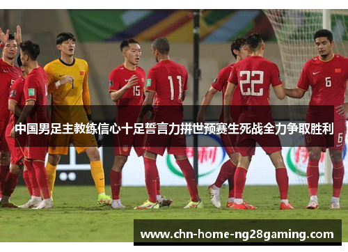 中国男足主教练信心十足誓言力拼世预赛生死战全力争取胜利