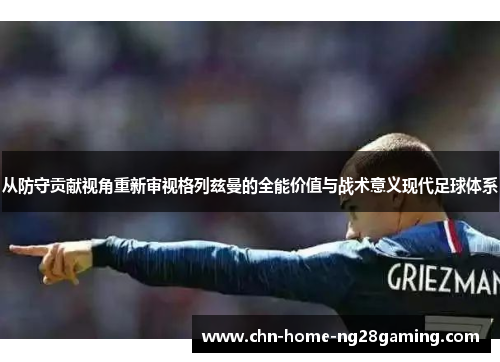 从防守贡献视角重新审视格列兹曼的全能价值与战术意义现代足球体系