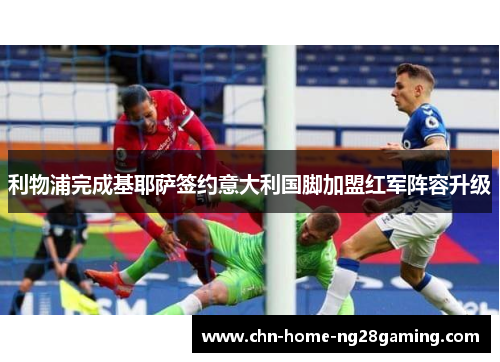 利物浦完成基耶萨签约意大利国脚加盟红军阵容升级