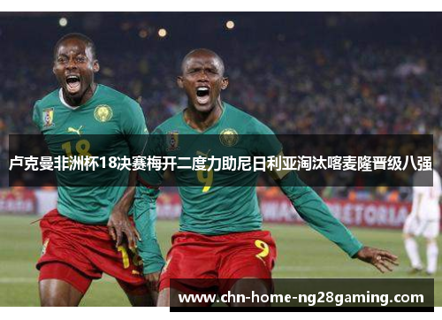 卢克曼非洲杯18决赛梅开二度力助尼日利亚淘汰喀麦隆晋级八强