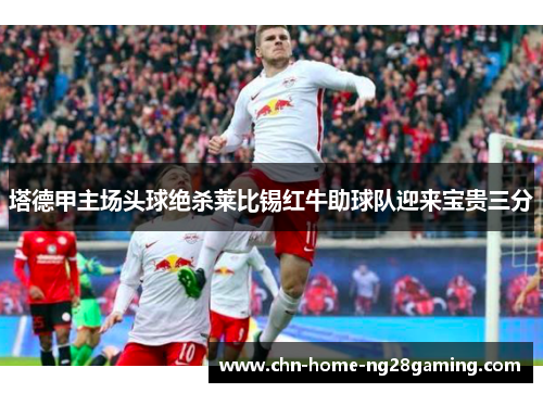 塔德甲主场头球绝杀莱比锡红牛助球队迎来宝贵三分