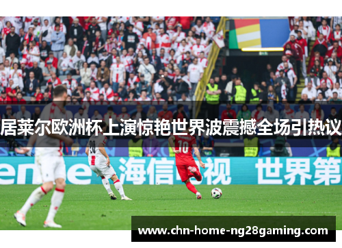 居莱尔欧洲杯上演惊艳世界波震撼全场引热议