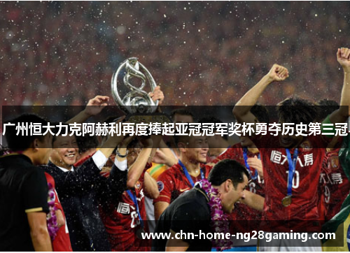 广州恒大力克阿赫利再度捧起亚冠冠军奖杯勇夺历史第三冠