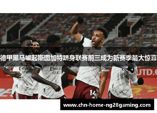 德甲黑马崛起斯图加特跻身联赛前三成为新赛季最大惊喜