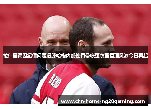 拉什福德因纪律问题遭滕哈格内部处罚曼联更衣室管理风波今日再起