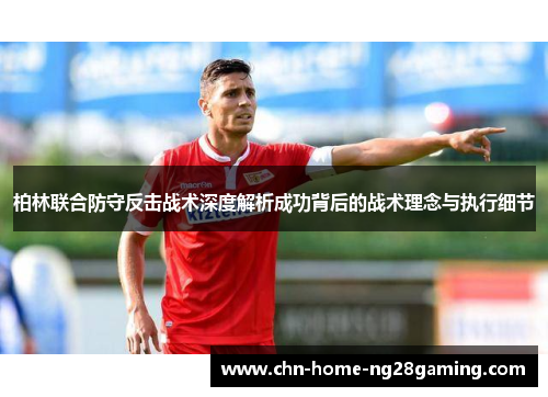 柏林联合防守反击战术深度解析成功背后的战术理念与执行细节