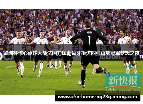 欧洲杯惊心点球大战法国力压葡萄牙挺进四强再燃冠军梦想之夜
