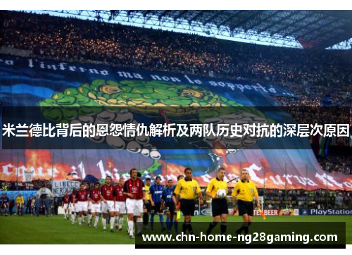 米兰德比背后的恩怨情仇解析及两队历史对抗的深层次原因