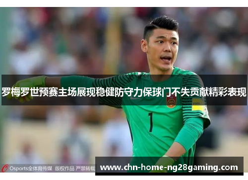 罗梅罗世预赛主场展现稳健防守力保球门不失贡献精彩表现
