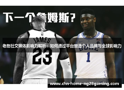 老詹社交媒体影响力解析：如何通过平台塑造个人品牌与全球影响力