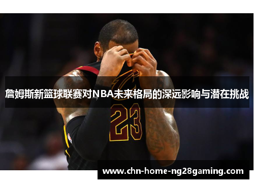 詹姆斯新篮球联赛对NBA未来格局的深远影响与潜在挑战