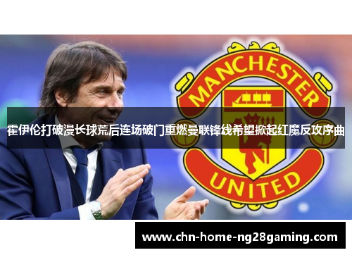 霍伊伦打破漫长球荒后连场破门重燃曼联锋线希望掀起红魔反攻序曲