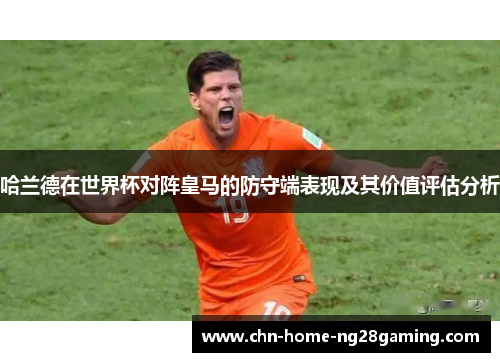 哈兰德在世界杯对阵皇马的防守端表现及其价值评估分析 哈兰德在世界杯对阵皇马的防守端表现及其价值评估分析