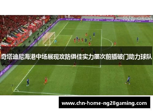 奇塔迪尼海港中场展现攻防俱佳实力屡次前插破门助力球队 奇塔迪尼海港中场展现攻防俱佳实力屡次前插破门助力球队